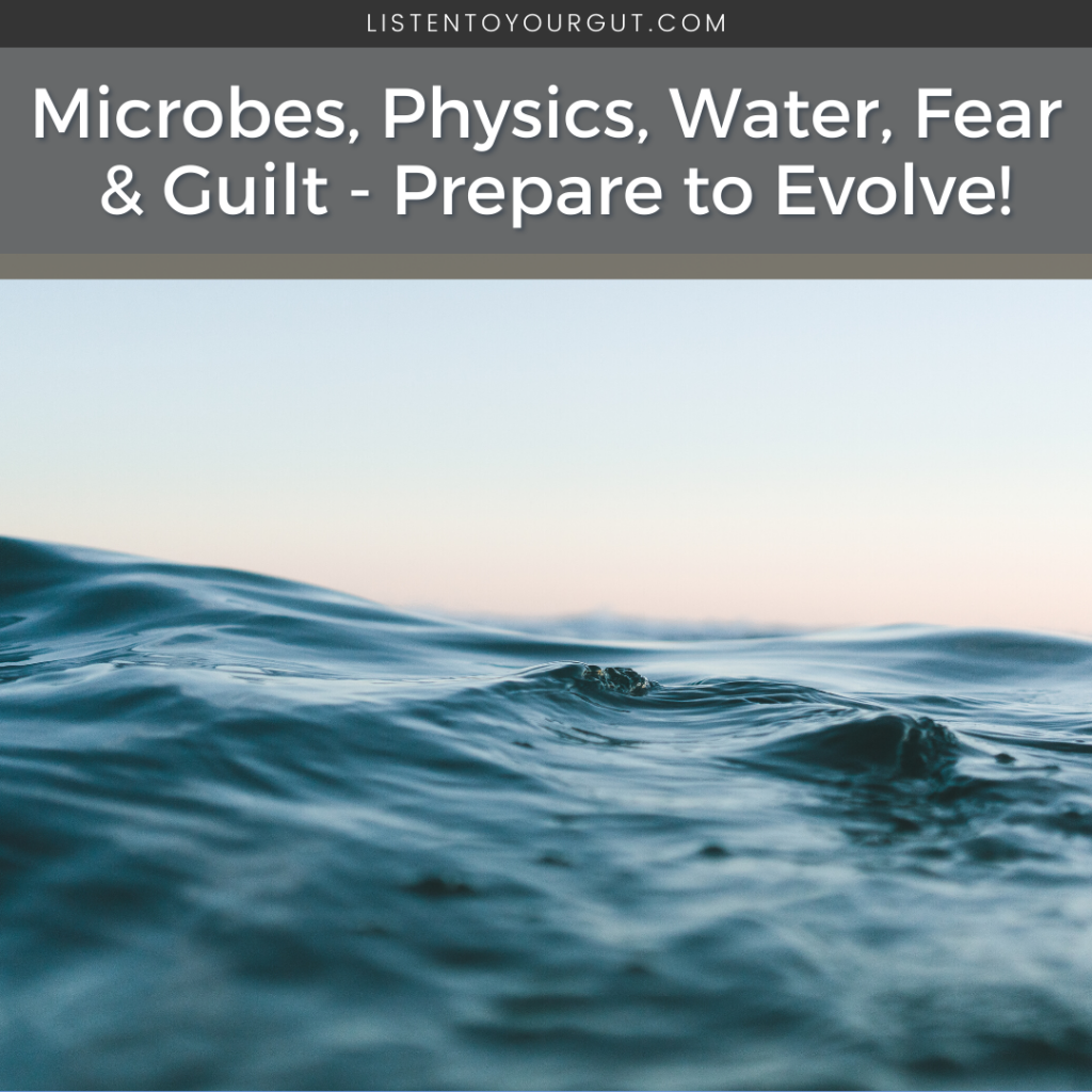 Microbes, Physics, Water, Fear & Guilt - Prepare to Evolve!