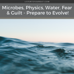 Microbes, Physics, Water, Fear & Guilt - Prepare to Evolve!